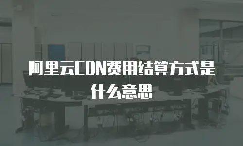 阿里云CDN费用结算方式是什么意思