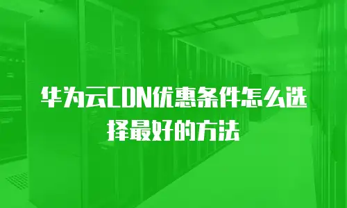 华为云CDN优惠条件怎么选择最好的方法