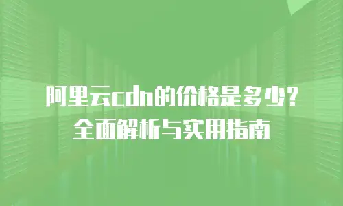 阿里云cdn的价格是多少？全面解析与实用指南