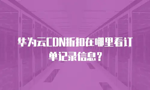 华为云CDN折扣在哪里看订单记录信息？