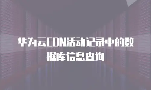 华为云CDN活动记录中的数据库信息查询