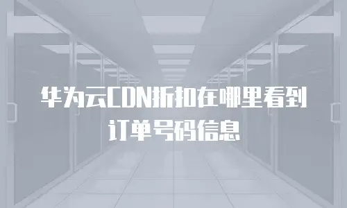 华为云CDN折扣在哪里看到订单号码信息