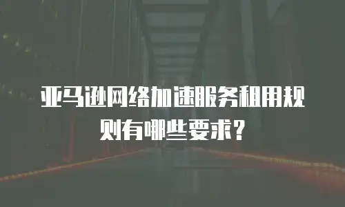 亚马逊网络加速服务租用规则有哪些要求？