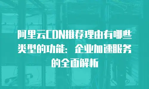 阿里云CDN推荐理由有哪些类型的功能：企业加速服务的全面解析