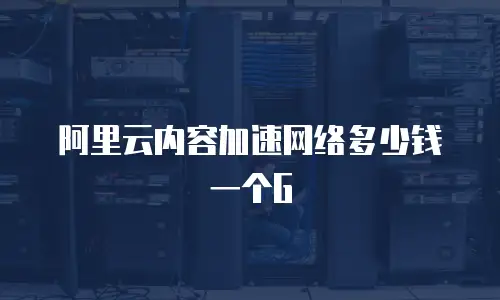 阿里云内容加速网络多少钱一个G
