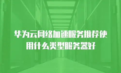 华为云网络加速服务推荐使用什么类型服务器好