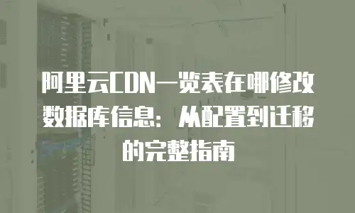 阿里云CDN一览表在哪修改数据库信息：从配置到迁移的完整指南