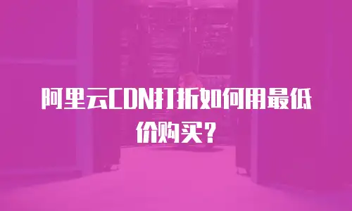 阿里云CDN打折如何用最低价购买？