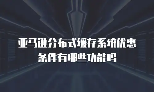 亚马逊分布式缓存系统优惠条件有哪些功能吗