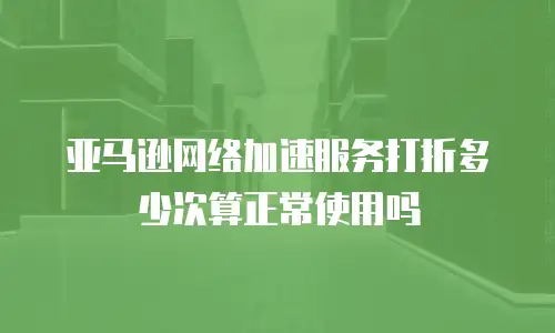 亚马逊网络加速服务打折多少次算正常使用吗