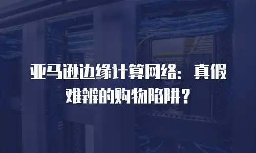 亚马逊边缘计算网络：真假难辨的购物陷阱？