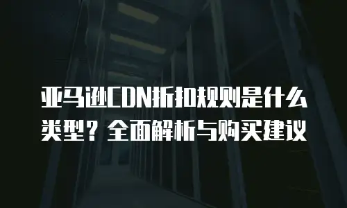 亚马逊CDN折扣规则是什么类型？全面解析与购买建议
