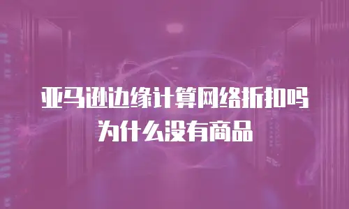 亚马逊边缘计算网络折扣吗为什么没有商品