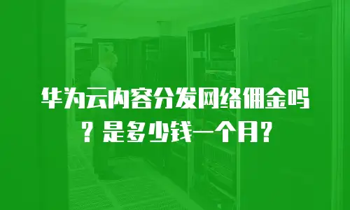 华为云内容分发网络佣金吗？是多少钱一个月？