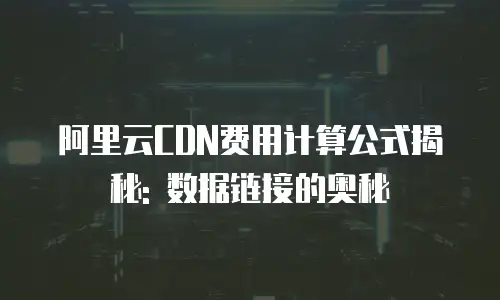 阿里云CDN费用计算公式揭秘: 数据链接的奥秘
