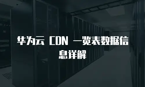 华为云 CDN 一览表数据信息详解