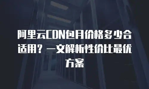 阿里云CDN包月价格多少合适用？一文解析性价比最优方案