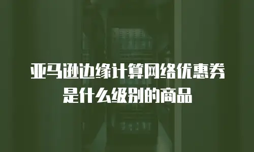 亚马逊边缘计算网络优惠券是什么级别的商品
