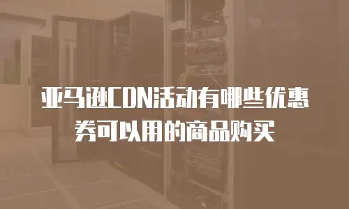 亚马逊CDN活动有哪些优惠券可以用的商品购买