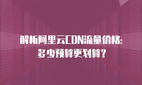 解析阿里云CDN流量价格：多少预算更划算？