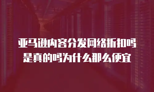 亚马逊内容分发网络折扣吗是真的吗为什么那么便宜