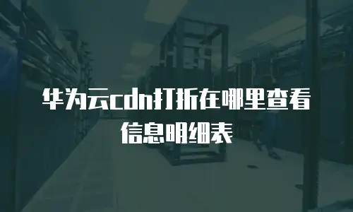 华为云cdn打折在哪里查看信息明细表