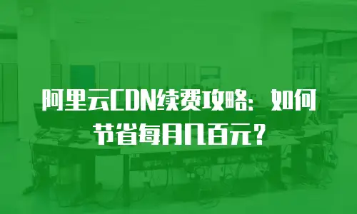 阿里云CDN续费攻略：如何节省每月几百元？