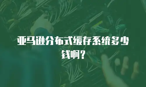亚马逊分布式缓存系统多少钱啊？