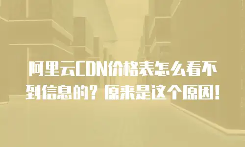 阿里云CDN价格表怎么看不到信息的？原来是这个原因！
