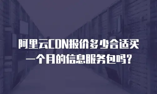 阿里云CDN报价多少合适买一个月的信息服务包吗？
