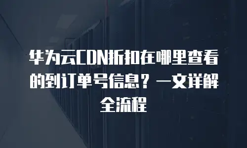 华为云CDN折扣在哪里查看的到订单号信息？一文详解全流程