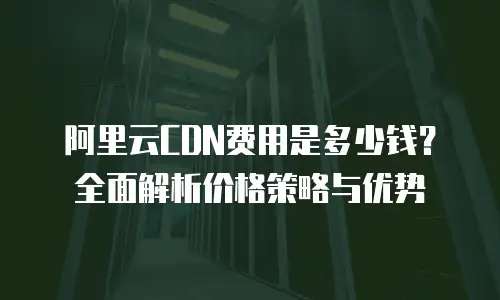 阿里云CDN费用是多少钱？全面解析价格策略与优势
