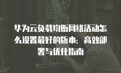 华为云负载均衡网络活动怎么设置最好的版本：高效部署与优化指南