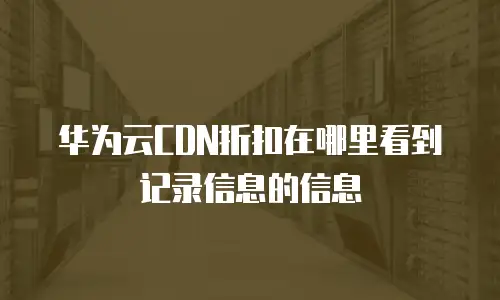 华为云CDN折扣在哪里看到记录信息的信息