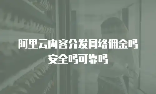 阿里云内容分发网络佣金吗安全吗可靠吗