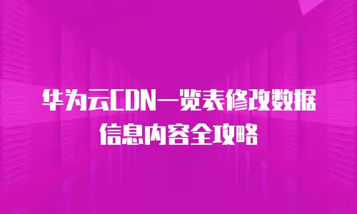 华为云CDN一览表修改数据信息内容全攻略