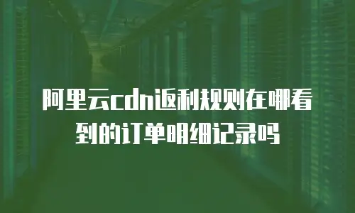 阿里云cdn返利规则在哪看到的订单明细记录吗