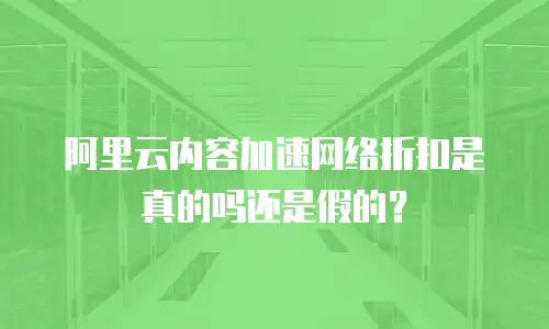 阿里云内容加速网络折扣是真的吗还是假的？