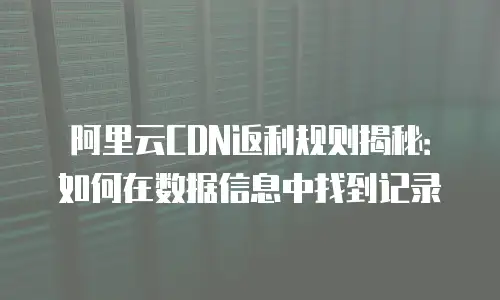 阿里云CDN返利规则揭秘：如何在数据信息中找到记录