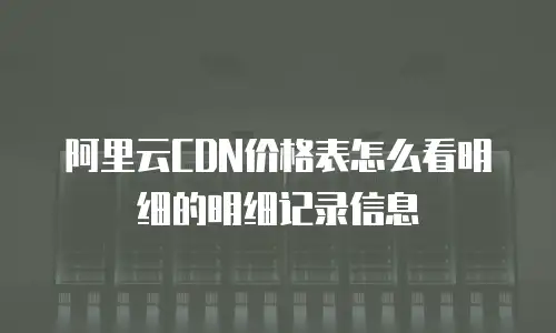 阿里云CDN价格表怎么看明细的明细记录信息