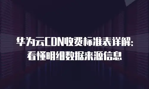 华为云CDN收费标准表详解：看懂明细数据来源信息