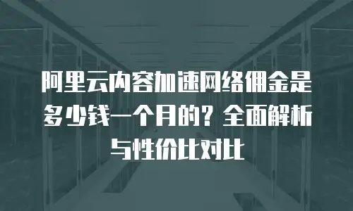 阿里云内容加速网络佣金是多少钱一个月的？全面解析与性价比对比