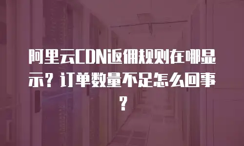 阿里云CDN返佣规则在哪显示？订单数量不足怎么回事？