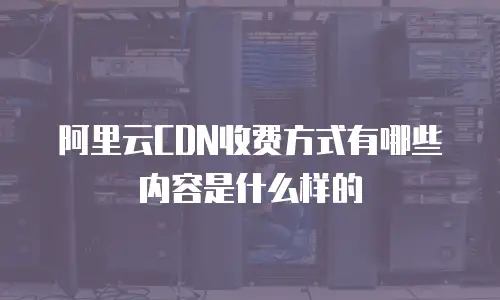 阿里云CDN收费方式有哪些内容是什么样的