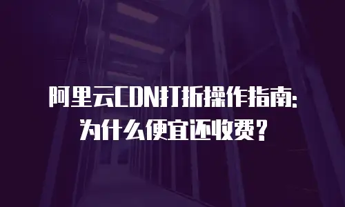 阿里云CDN打折操作指南: 为什么便宜还收费?