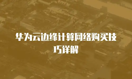 华为云边缘计算网络购买技巧详解