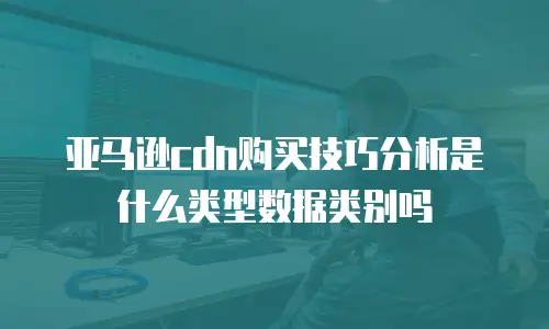亚马逊cdn购买技巧分析是什么类型数据类别吗