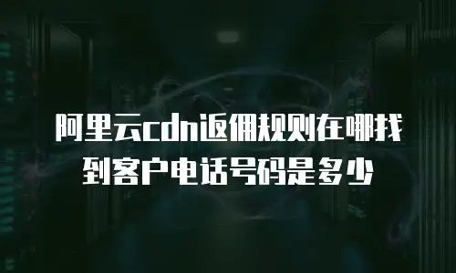 阿里云cdn返佣规则在哪找到客户电话号码是多少