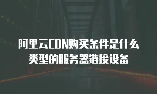 阿里云CDN购买条件是什么类型的服务器链接设备