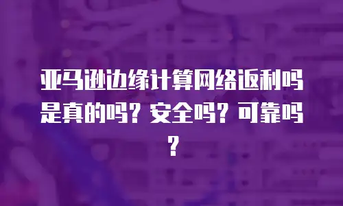 亚马逊边缘计算网络返利吗是真的吗？安全吗？可靠吗？